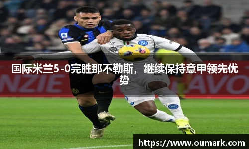 国际米兰5-0完胜那不勒斯，继续保持意甲领先优势