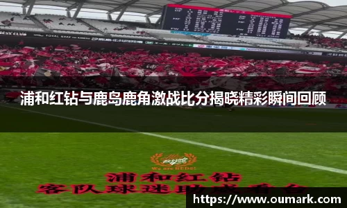浦和红钻与鹿岛鹿角激战比分揭晓精彩瞬间回顾