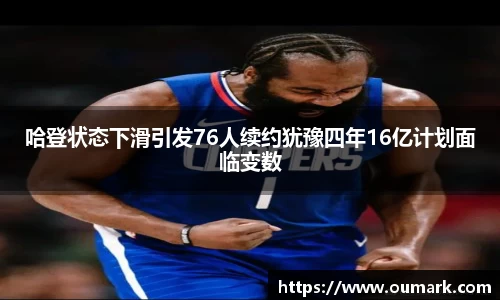 哈登状态下滑引发76人续约犹豫四年16亿计划面临变数