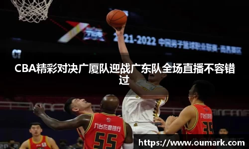 CBA精彩对决广厦队迎战广东队全场直播不容错过