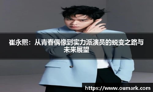 崔永熙：从青春偶像到实力派演员的蜕变之路与未来展望