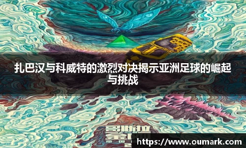 悟空体育扎巴汉与科威特的激烈对决揭示亚洲足球的崛起与挑战